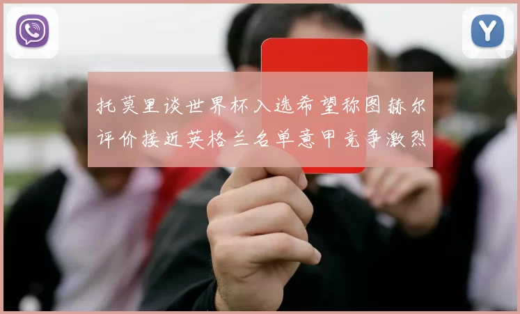 托莫里谈世界杯入选希望称图赫尔评价接近英格兰名单意甲竞争激烈