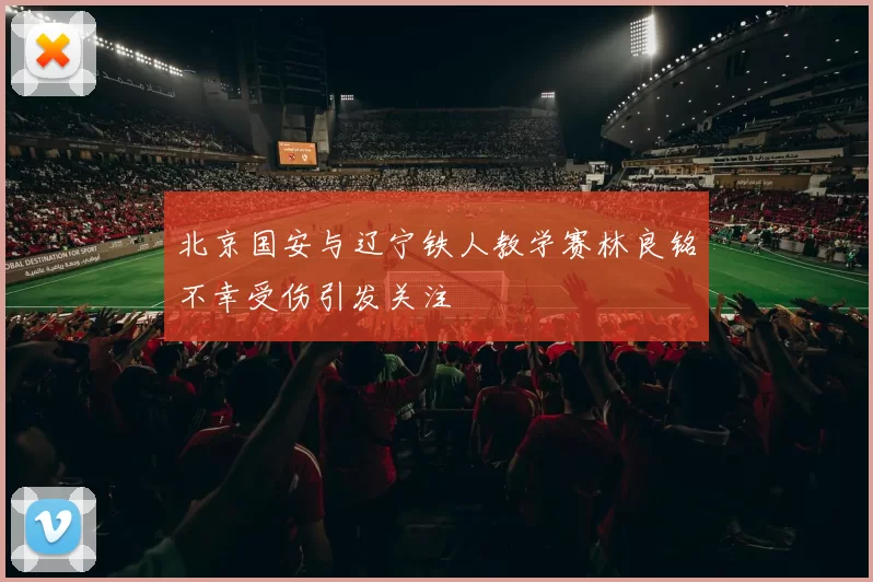 北京国安与辽宁铁人教学赛林良铭不幸受伤引发关注