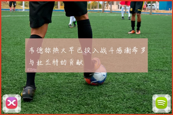 韦德称热火早已投入战斗感谢希罗与杜兰特的贡献