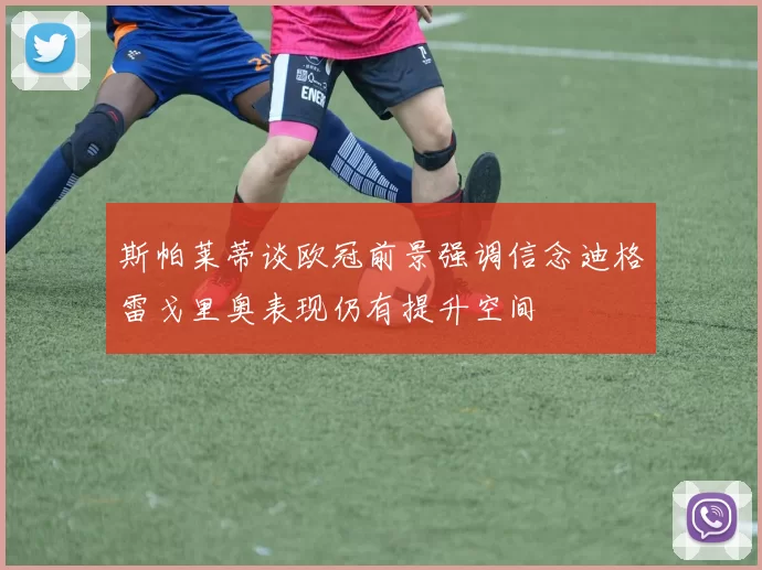 斯帕莱蒂谈欧冠前景强调信念迪格雷戈里奥表现仍有提升空间