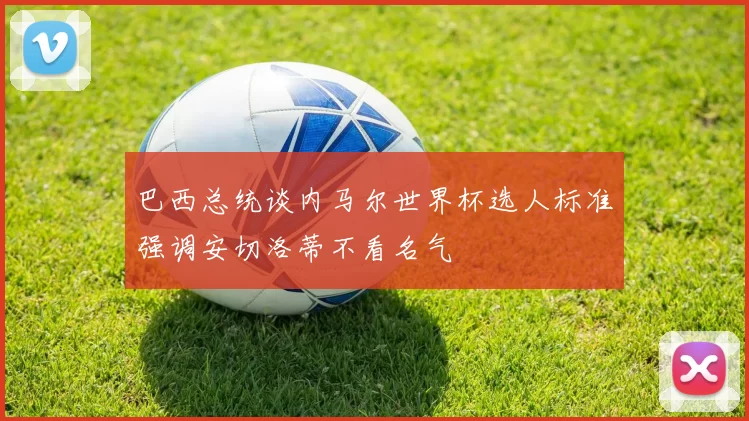 巴西总统谈内马尔世界杯选人标准强调安切洛蒂不看名气