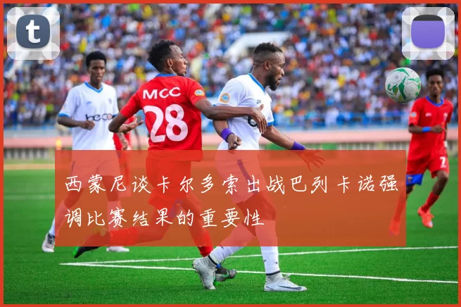西蒙尼谈卡尔多索出战巴列卡诺强调比赛结果的重要性