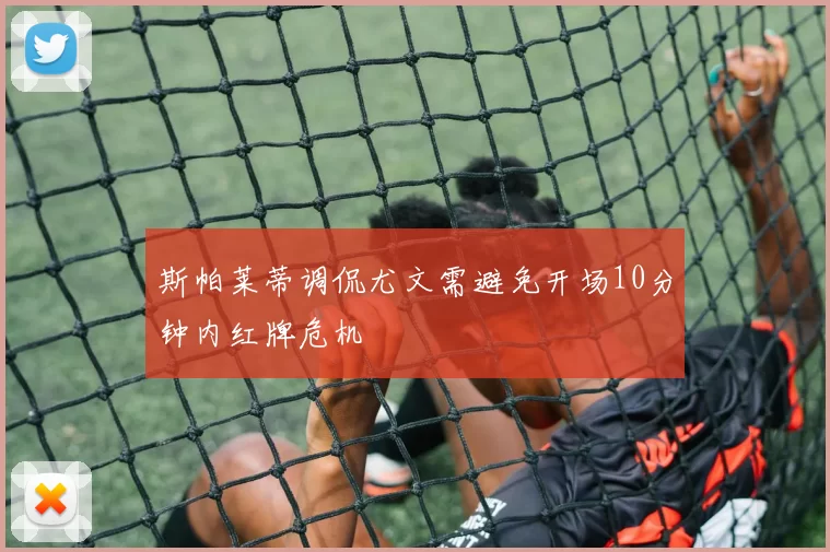 斯帕莱蒂调侃尤文需避免开场10分钟内红牌危机