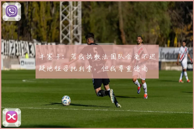 丰塞卡：若我执教法国队会毫不迟疑地征召托利索，但我尊重德尚