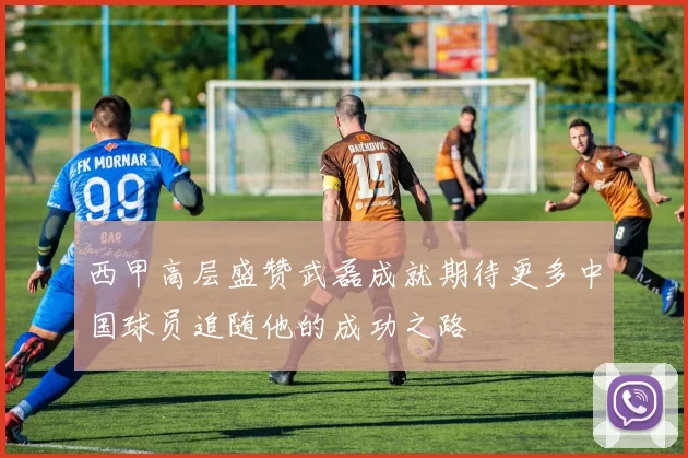 西甲高层盛赞武磊成就期待更多中国球员追随他的成功之路
