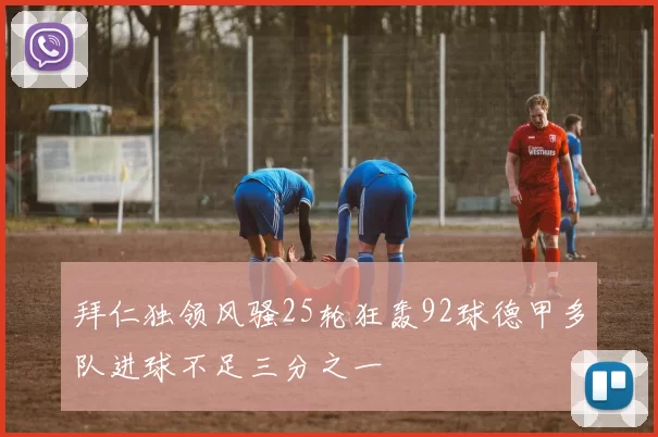 拜仁独领风骚25轮狂轰92球德甲多队进球不足三分之一