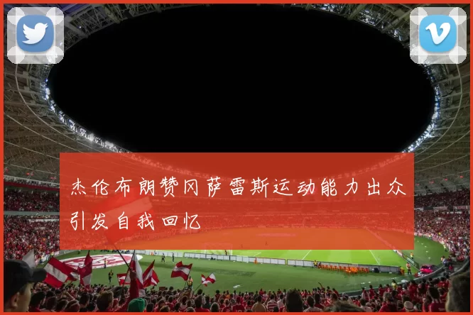 杰伦布朗赞冈萨雷斯运动能力出众引发自我回忆