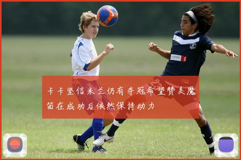卡卡坚信米兰仍有夺冠希望赞美魔笛在成功后依然保持动力