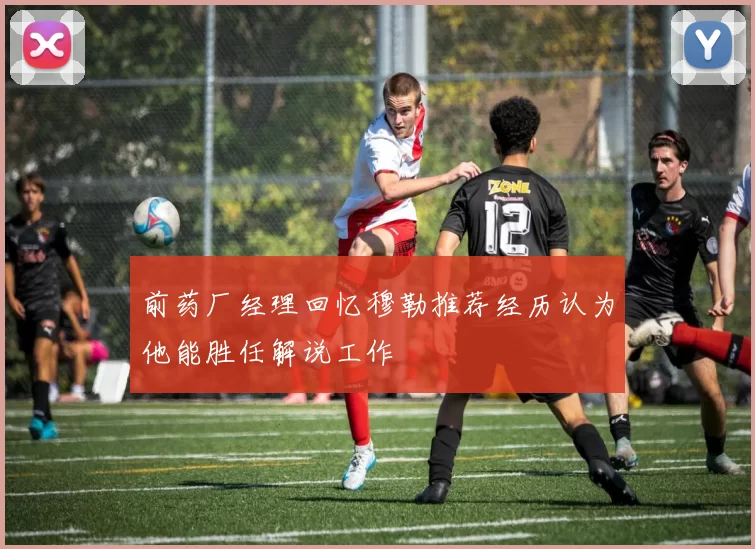 前药厂经理回忆穆勒推荐经历认为他能胜任解说工作