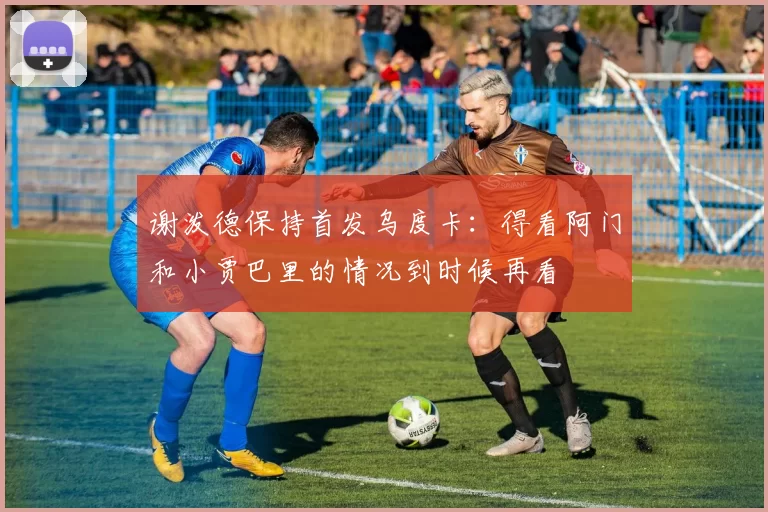 谢泼德保持首发乌度卡：得看阿门和小贾巴里的情况到时候再看