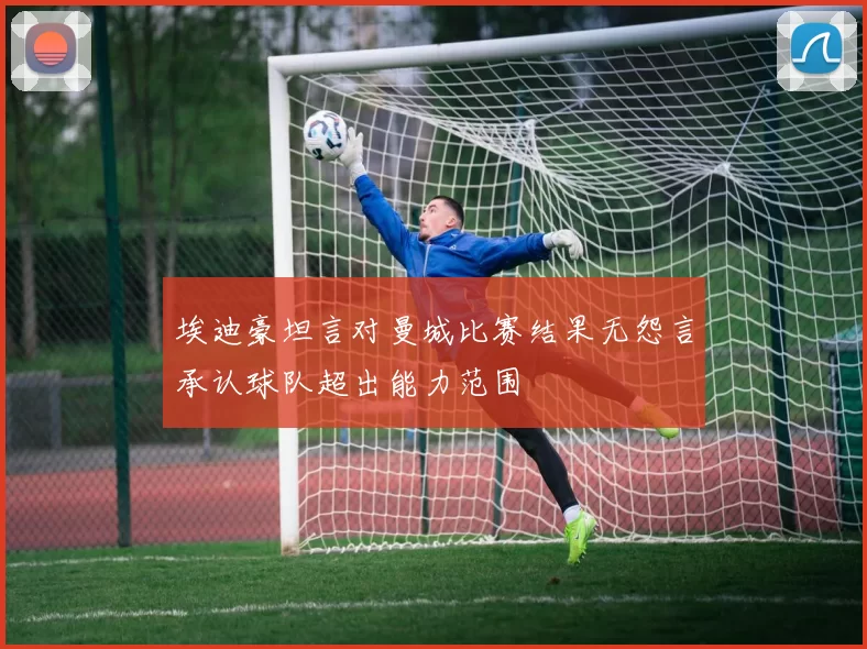 埃迪豪坦言对曼城比赛结果无怨言承认球队超出能力范围
