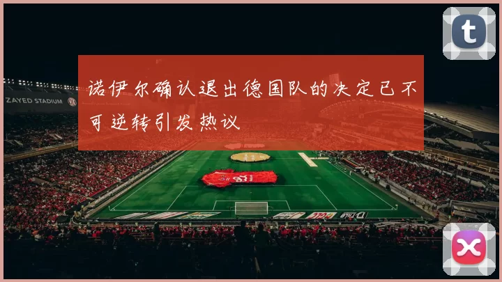 诺伊尔确认退出德国队的决定已不可逆转引发热议