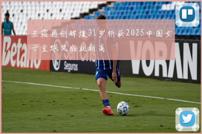 王霜再创辉煌31岁斩获2025中国女子金球奖成就新高